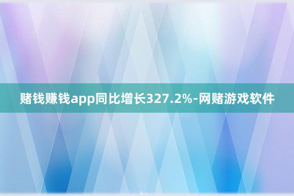 赌钱赚钱app同比增长327.2%-网赌游戏软件
