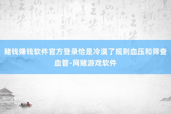 赌钱赚钱软件官方登录恰是冷漠了规则血压和筛查血管-网赌游戏软件