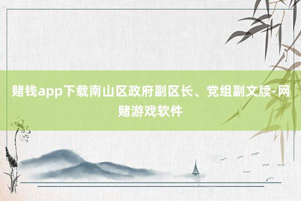 赌钱app下载南山区政府副区长、党组副文牍-网赌游戏软件