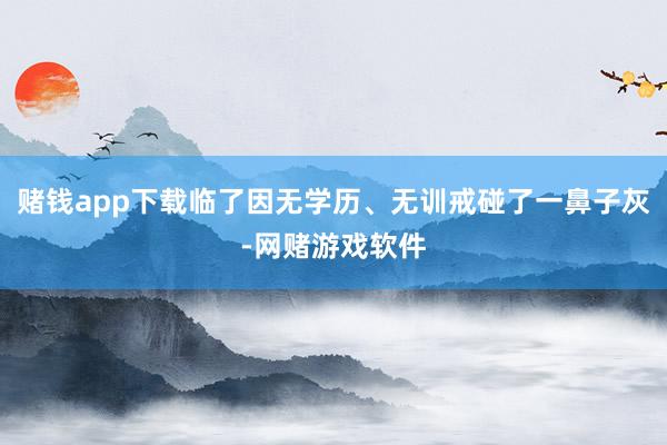 赌钱app下载临了因无学历、无训戒碰了一鼻子灰-网赌游戏软件
