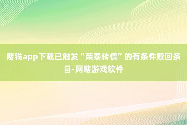 赌钱app下载已触发“荣泰转债”的有条件赎回条目-网赌游戏软件