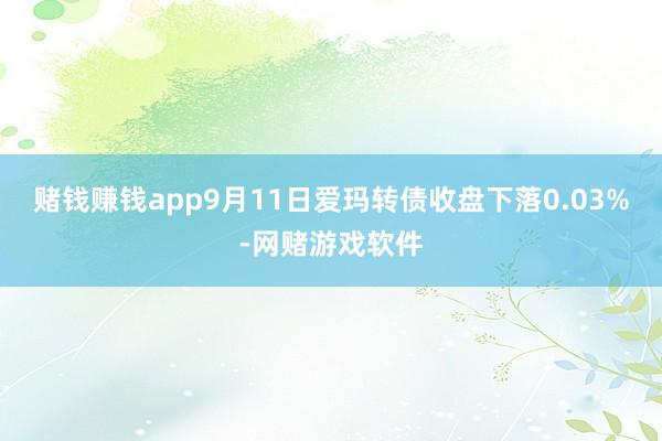 赌钱赚钱app9月11日爱玛转债收盘下落0.03%-网赌游戏软件