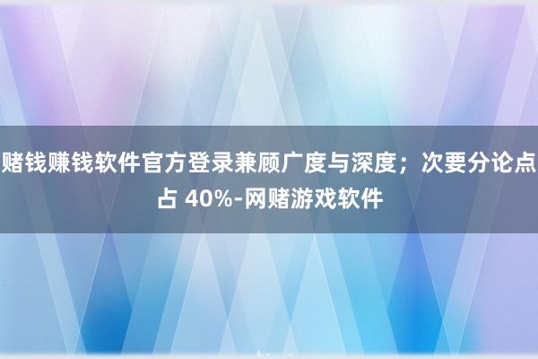 赌钱赚钱软件官方登录兼顾广度与深度;次要分论点占 40%-网赌游戏软件