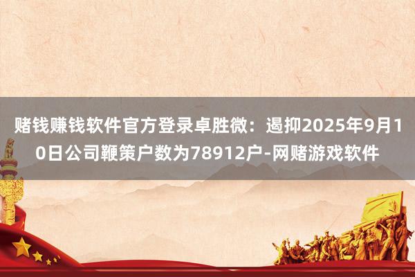 赌钱赚钱软件官方登录卓胜微：遏抑2025年9月10日公司鞭策户数为78912户-网赌游戏软件
