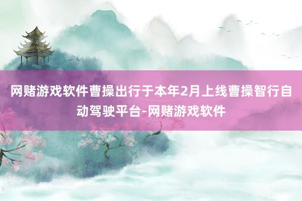 网赌游戏软件曹操出行于本年2月上线曹操智行自动驾驶平台-网赌游戏软件