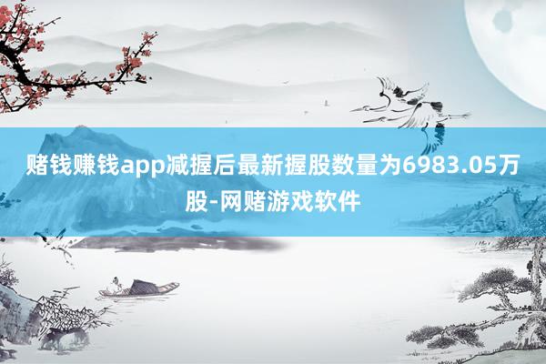 赌钱赚钱app减握后最新握股数量为6983.05万股-网赌游戏软件
