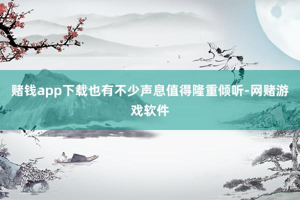 赌钱app下载也有不少声息值得隆重倾听-网赌游戏软件