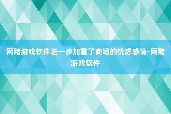 网赌游戏软件进一步加重了商场的忧虑感情-网赌游戏软件