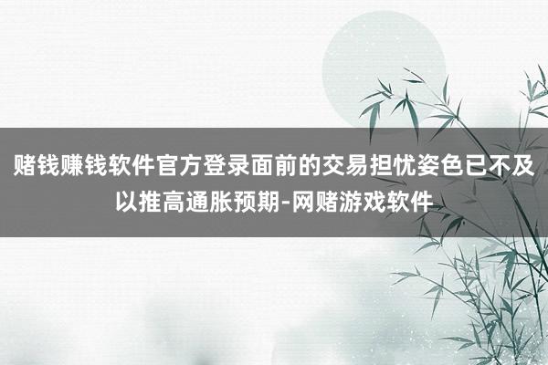 赌钱赚钱软件官方登录面前的交易担忧姿色已不及以推高通胀预期-网赌游戏软件