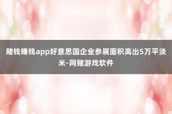 赌钱赚钱app好意思国企业参展面积高出5万平淡米-网赌游戏软件