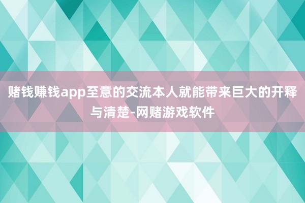赌钱赚钱app至意的交流本人就能带来巨大的开释与清楚-网赌游戏软件