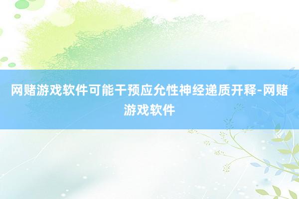 网赌游戏软件可能干预应允性神经递质开释-网赌游戏软件