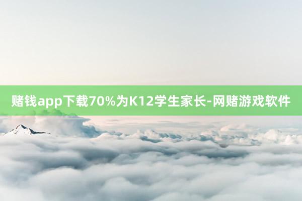 赌钱app下载70%为K12学生家长-网赌游戏软件