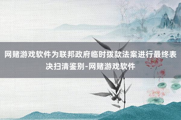 网赌游戏软件为联邦政府临时拨款法案进行最终表决扫清鉴别-网赌游戏软件