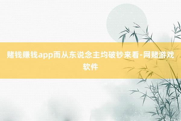 赌钱赚钱app而从东说念主均破钞来看-网赌游戏软件