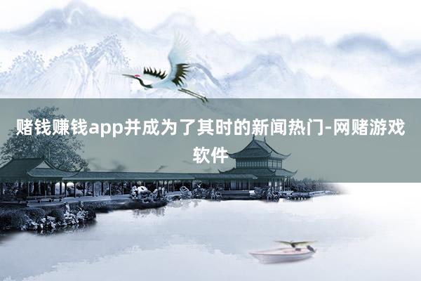 赌钱赚钱app并成为了其时的新闻热门-网赌游戏软件