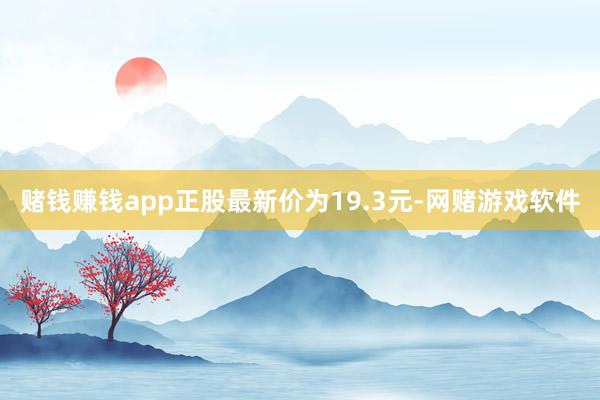 赌钱赚钱app正股最新价为19.3元-网赌游戏软件