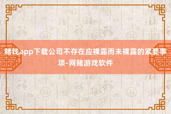 赌钱app下载公司不存在应裸露而未裸露的紧要事项-网赌游戏软件
