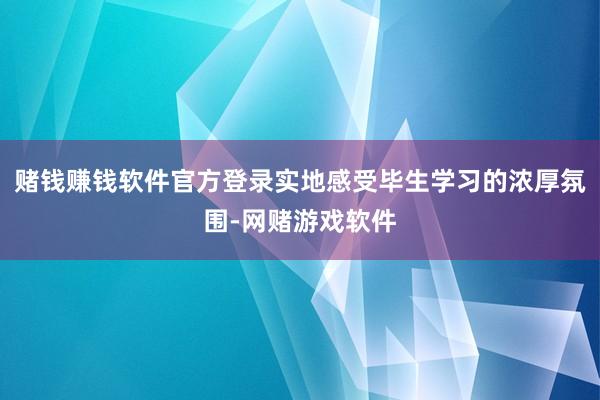 赌钱赚钱软件官方登录实地感受毕生学习的浓厚氛围-网赌游戏软件