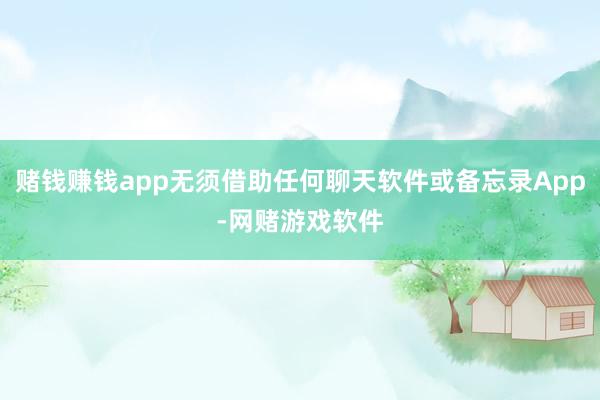 赌钱赚钱app无须借助任何聊天软件或备忘录App-网赌游戏软件