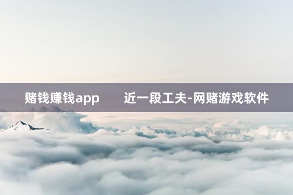 赌钱赚钱app 近一段工夫-网赌游戏软件