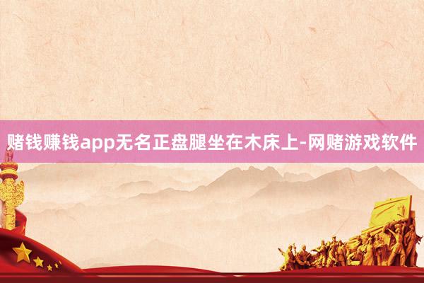 赌钱赚钱app无名正盘腿坐在木床上-网赌游戏软件