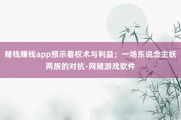 赌钱赚钱app预示着权术与利益;一场东说念主妖两族的对抗-网赌游戏软件