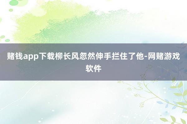 赌钱app下载柳长风忽然伸手拦住了他-网赌游戏软件