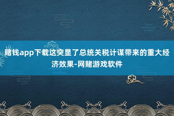 赌钱app下载这突显了总统关税计谋带来的重大经济效果-网赌游戏软件