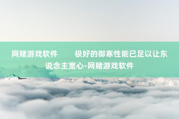 网赌游戏软件        极好的御寒性能已足以让东说念主宽心-网赌游戏软件