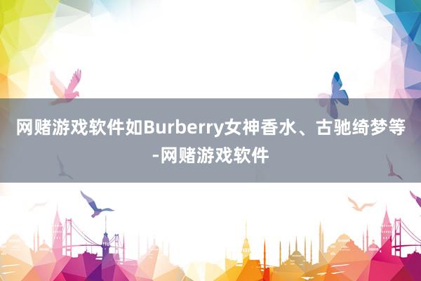 网赌游戏软件如Burberry女神香水、古驰绮梦等-网赌游戏软件