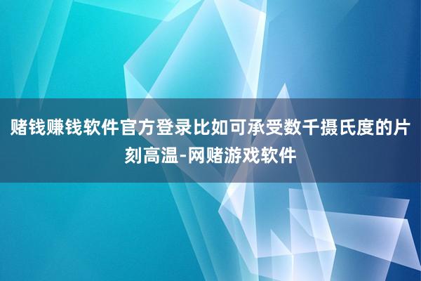 赌钱赚钱软件官方登录比如可承受数千摄氏度的片刻高温-网赌游戏软件