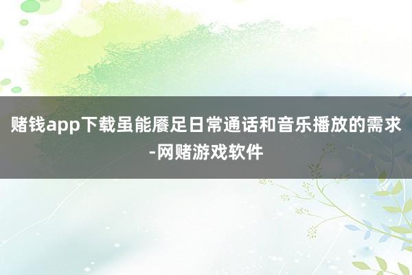 赌钱app下载虽能餍足日常通话和音乐播放的需求-网赌游戏软件