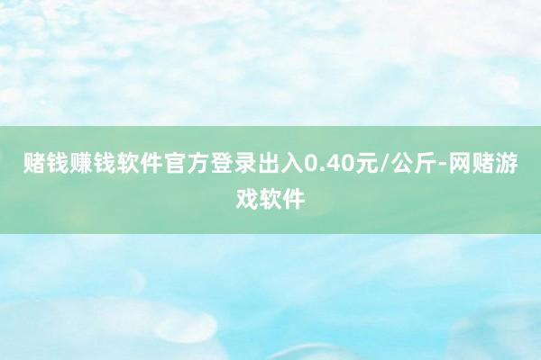 赌钱赚钱软件官方登录出入0.40元/公斤-网赌游戏软件