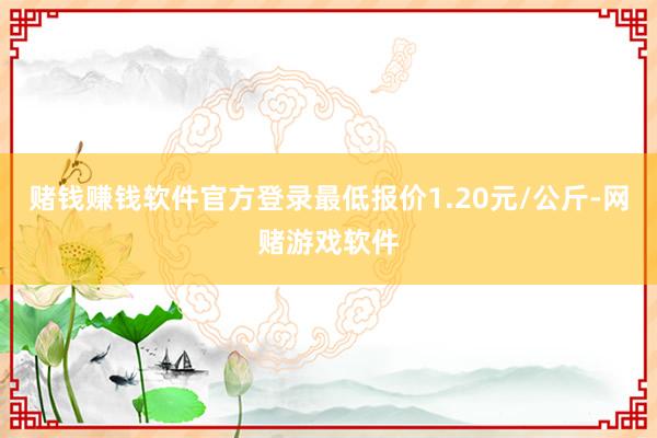 赌钱赚钱软件官方登录最低报价1.20元/公斤-网赌游戏软件
