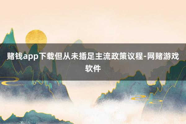 赌钱app下载但从未插足主流政策议程-网赌游戏软件
