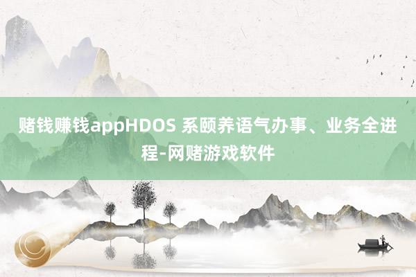 赌钱赚钱appHDOS 系颐养语气办事、业务全进程-网赌游戏软件