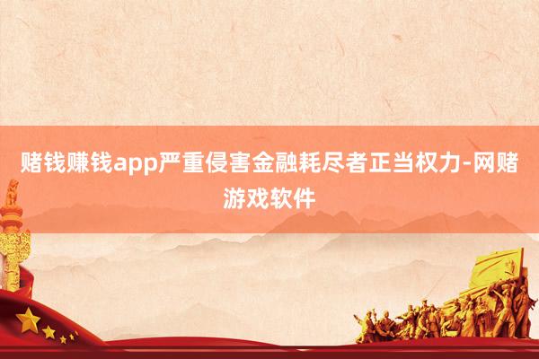 赌钱赚钱app严重侵害金融耗尽者正当权力-网赌游戏软件