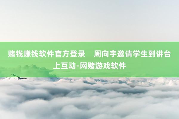 赌钱赚钱软件官方登录    周向宇邀请学生到讲台上互动-网赌游戏软件