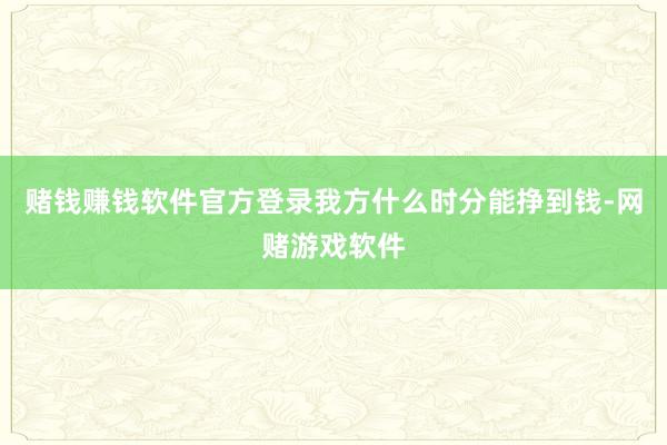 赌钱赚钱软件官方登录我方什么时分能挣到钱-网赌游戏软件
