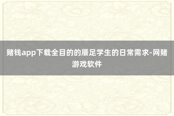 赌钱app下载全目的的餍足学生的日常需求-网赌游戏软件