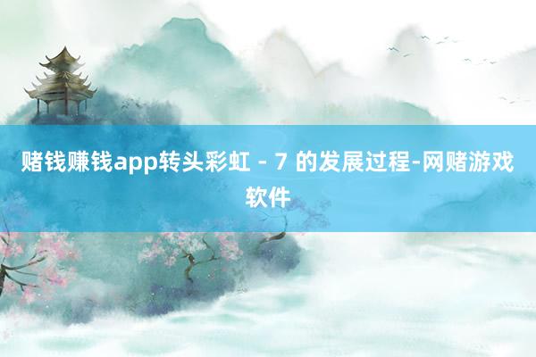 赌钱赚钱app转头彩虹 - 7 的发展过程-网赌游戏软件