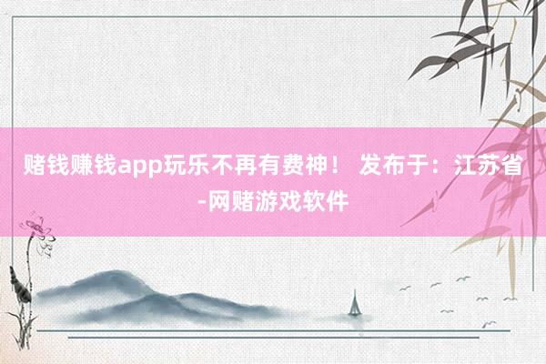 赌钱赚钱app玩乐不再有费神! 发布于:江苏省-网赌游戏软件