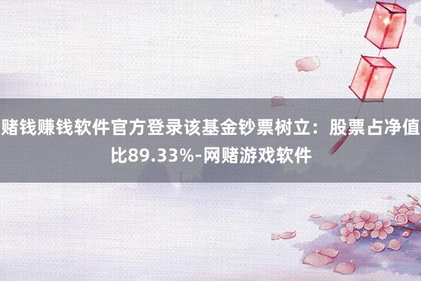 赌钱赚钱软件官方登录该基金钞票树立:股票占净值比89.33%-网赌游戏软件