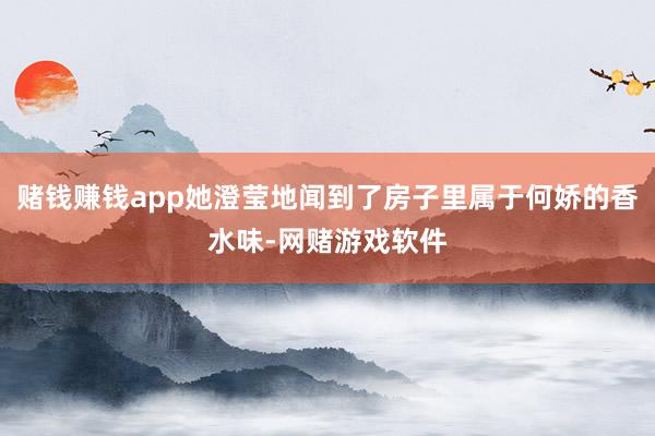 赌钱赚钱app她澄莹地闻到了房子里属于何娇的香水味-网赌游戏软件
