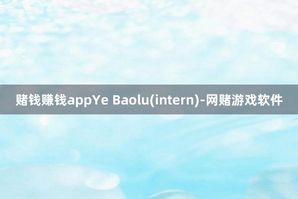 赌钱赚钱appYe Baolu(intern)-网赌游戏软件