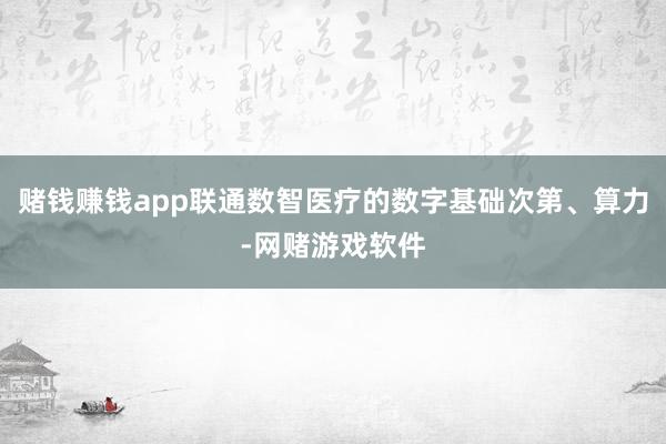 赌钱赚钱app联通数智医疗的数字基础次第、算力-网赌游戏软件