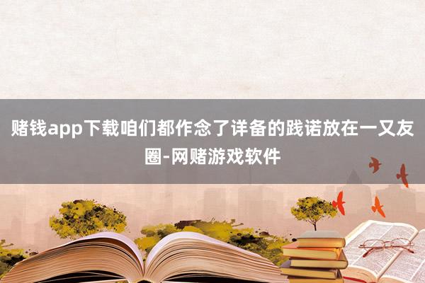 赌钱app下载咱们都作念了详备的践诺放在一又友圈-网赌游戏软件