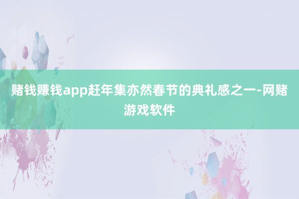 赌钱赚钱app 赶年集亦然春节的典礼感之一-网赌游戏软件