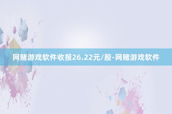 网赌游戏软件收报26.22元/股-网赌游戏软件